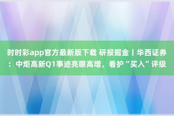时时彩app官方最新版下载 研报掘金丨华西证券：中炬高新Q1事迹亮眼高增，看护“买入”评级