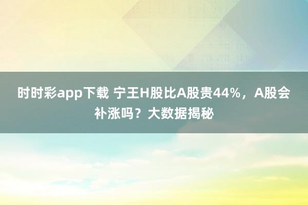 时时彩app下载 宁王H股比A股贵44%，A股会补涨吗？大数据揭秘