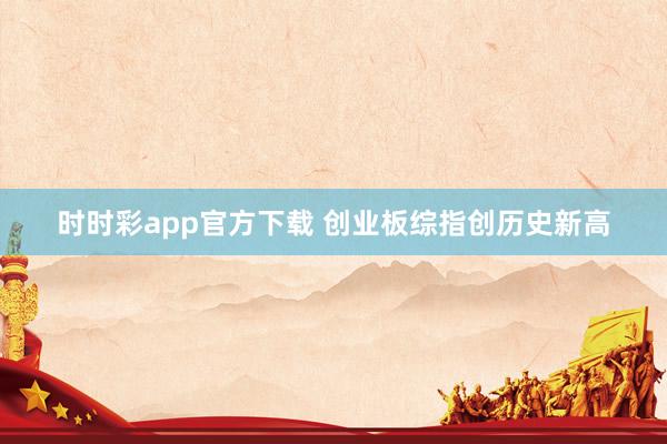 时时彩app官方下载 创业板综指创历史新高