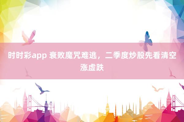 时时彩app 衰败魔咒难逃，二季度炒股先看清空涨虚跌