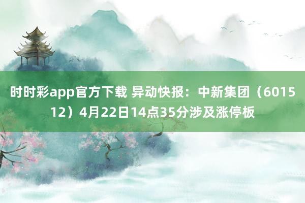 时时彩app官方下载 异动快报：中新集团（601512）4月22日14点35分涉及涨停板