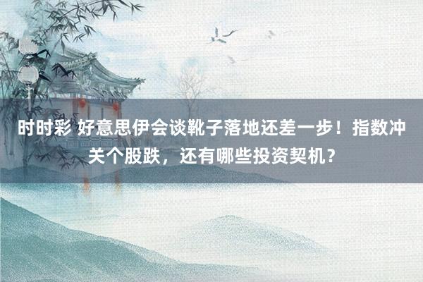 时时彩 好意思伊会谈靴子落地还差一步！指数冲关个股跌，还有哪些投资契机？