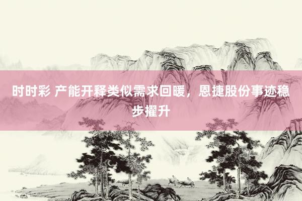 时时彩 产能开释类似需求回暖，恩捷股份事迹稳步擢升