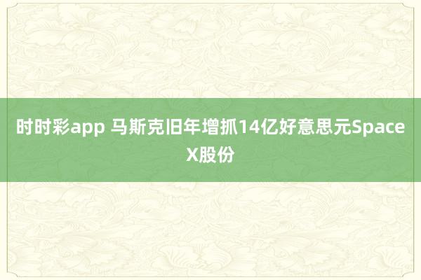 时时彩app 马斯克旧年增抓14亿好意思元SpaceX股份