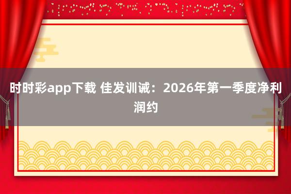 时时彩app下载 佳发训诫：2026年第一季度净利润约