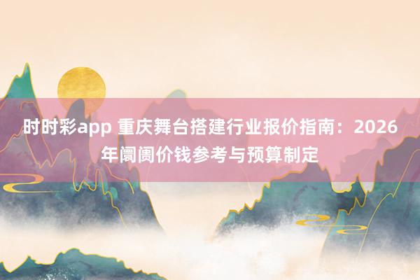 时时彩app 重庆舞台搭建行业报价指南：2026年阛阓价钱参考与预算制定
