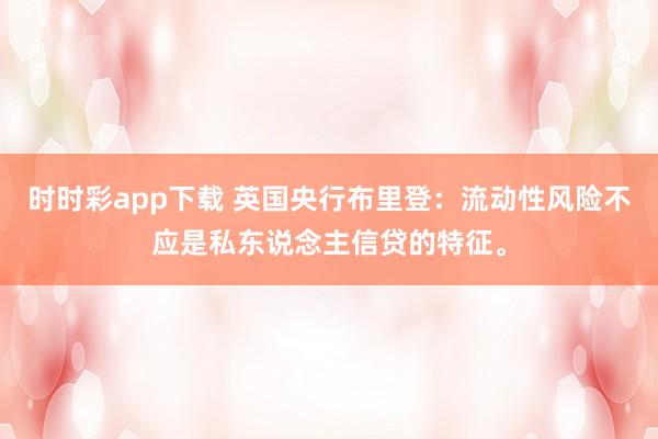 时时彩app下载 英国央行布里登：流动性风险不应是私东说念主信贷的特征。
