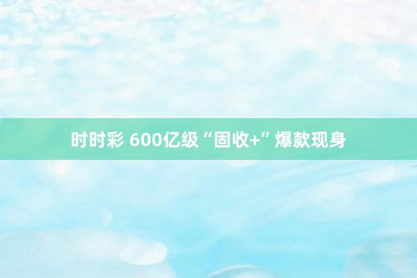 时时彩 600亿级“固收+”爆款现身