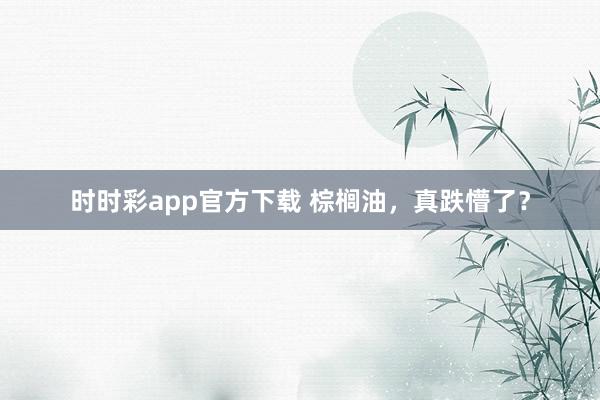 时时彩app官方下载 棕榈油，真跌懵了？