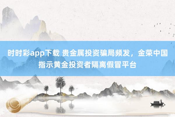 时时彩app下载 贵金属投资骗局频发，金荣中国指示黄金投资者隔离假冒平台