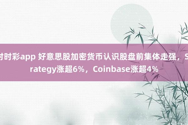 时时彩app 好意思股加密货币认识股盘前集体走强，Strategy涨超6%，Coinbase涨超4%
