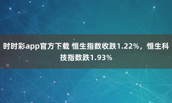 时时彩app官方下载 恒生指数收跌1.22%，恒生科技指数跌1.93%