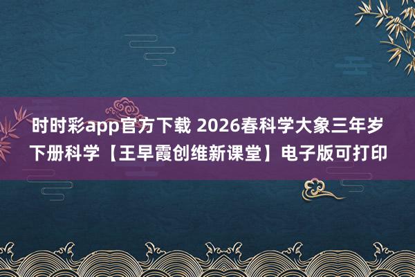 时时彩app官方下载 2026春科学大象三年岁下册科学【王早霞创维新课堂】电子版可打印