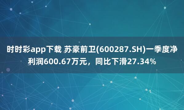 时时彩app下载 苏豪前卫(600287.SH)一季度净利润600.67万元，同比下滑27.34%