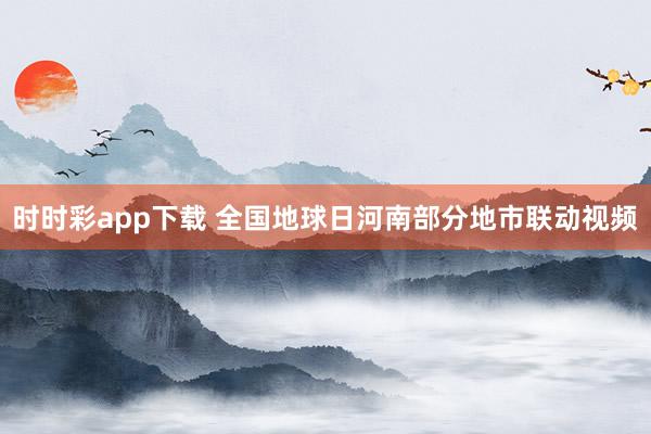 时时彩app下载 全国地球日河南部分地市联动视频