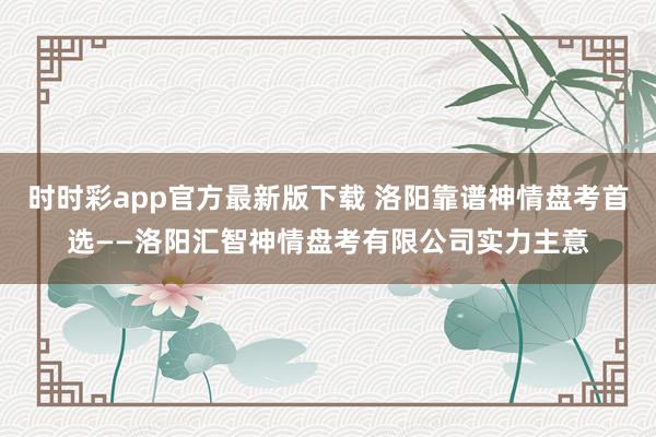 时时彩app官方最新版下载 洛阳靠谱神情盘考首选——洛阳汇智神情盘考有限公司实力主意