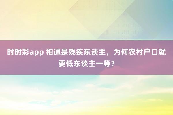 时时彩app 相通是残疾东谈主，为何农村户口就要低东谈主一等？