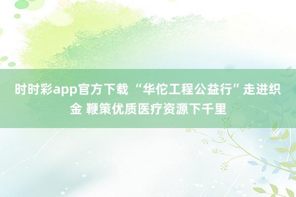 时时彩app官方下载 “华佗工程公益行”走进织金 鞭策优质医疗资源下千里