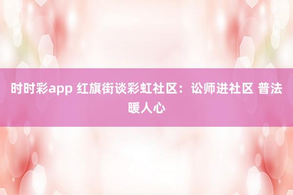 时时彩app 红旗街谈彩虹社区：讼师进社区 普法暖人心