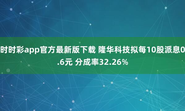 时时彩app官方最新版下载 隆华科技拟每10股派息0.6元 分成率32.26%