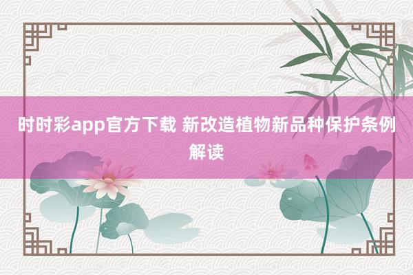 时时彩app官方下载 新改造植物新品种保护条例解读