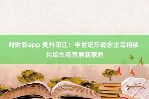 时时彩app 贵州印江：半世纪东说念主鸟相依 共绘生态宜居新家园