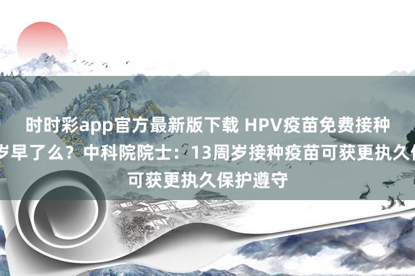 时时彩app官方最新版下载 HPV疫苗免费接种定在13岁早了么？中科院院士：13周岁接种疫苗可获更执久保护遵守