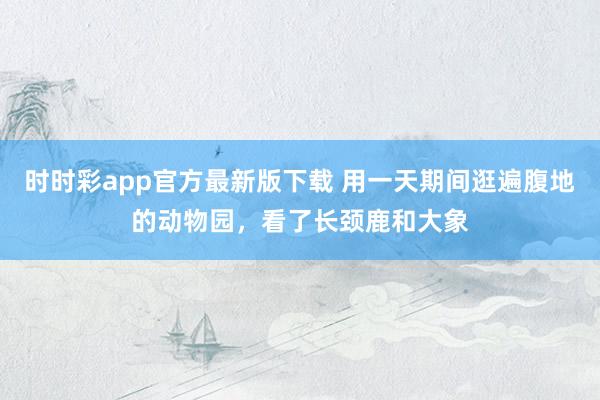 时时彩app官方最新版下载 用一天期间逛遍腹地的动物园，看了长颈鹿和大象