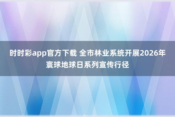 时时彩app官方下载 全市林业系统开展2026年寰球地球日系列宣传行径
