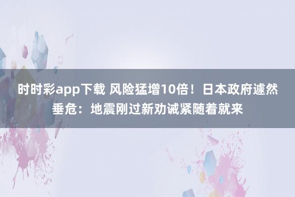 时时彩app下载 风险猛增10倍！日本政府遽然垂危：地震刚过新劝诫紧随着就来