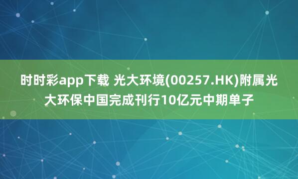 时时彩app下载 光大环境(00257.HK)附属光大环保中国完成刊行10亿元中期单子