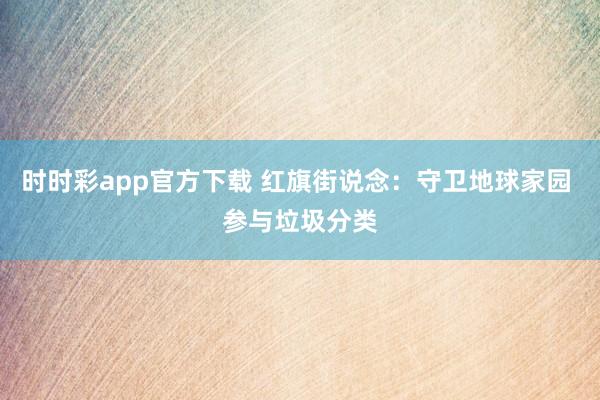 时时彩app官方下载 红旗街说念：守卫地球家园 参与垃圾分类
