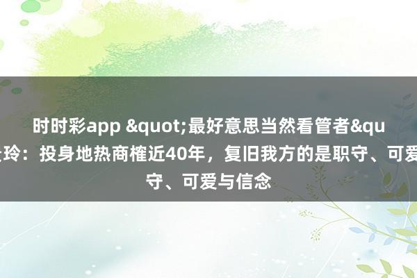 时时彩app "最好意思当然看管者"王贵玲：投身地热商榷近40年，复旧我方的是职守、可爱与信念