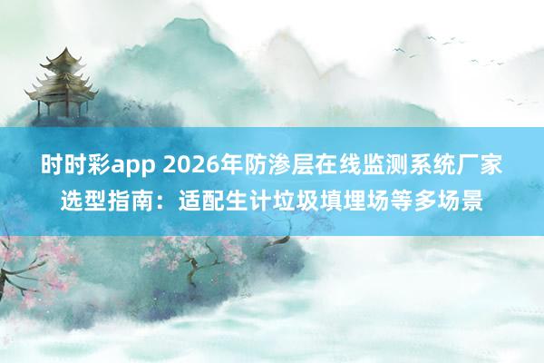 时时彩app 2026年防渗层在线监测系统厂家选型指南：适配生计垃圾填埋场等多场景