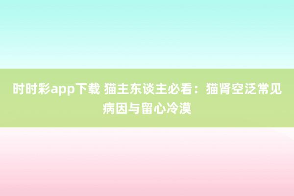 时时彩app下载 猫主东谈主必看：猫肾空泛常见病因与留心冷漠