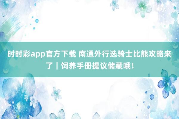 时时彩app官方下载 南通外行选骑士比熊攻略来了｜饲养手册提议储藏哦！