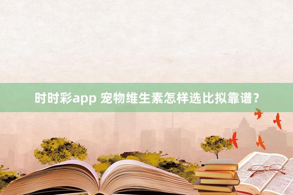 时时彩app 宠物维生素怎样选比拟靠谱？