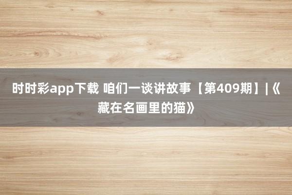 时时彩app下载 咱们一谈讲故事【第409期】|《藏在名画里的猫》