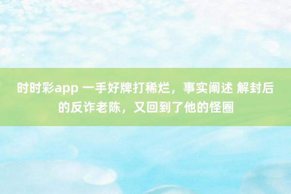 时时彩app 一手好牌打稀烂，事实阐述 解封后的反诈老陈，又回到了他的怪圈