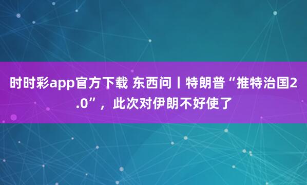 时时彩app官方下载 东西问丨特朗普“推特治国2.0”，此次对伊朗不好使了