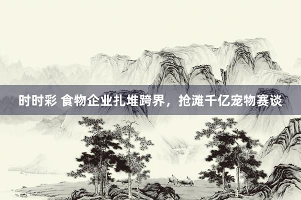 时时彩 食物企业扎堆跨界，抢滩千亿宠物赛谈