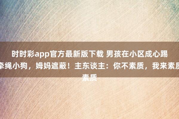 时时彩app官方最新版下载 男孩在小区成心踢牵绳小狗，姆妈遮蔽！主东谈主：你不素质，我来素质