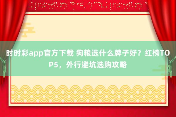 时时彩app官方下载 狗粮选什么牌子好？红榜TOP5，外行避坑选购攻略