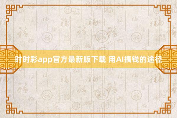 时时彩app官方最新版下载 用AI搞钱的途径