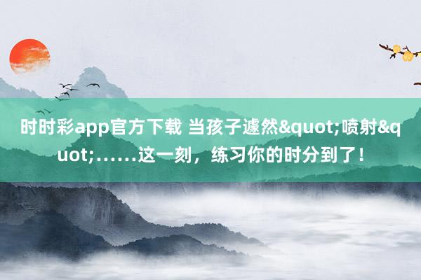 时时彩app官方下载 当孩子遽然"喷射"……这一刻，练习你的时分到了！