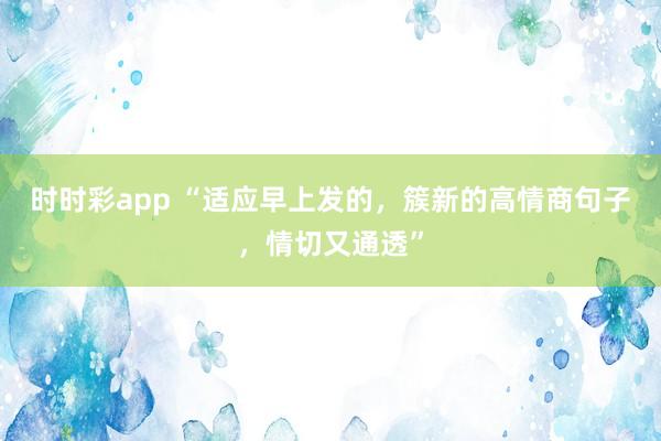 时时彩app “适应早上发的，簇新的高情商句子，情切又通透”