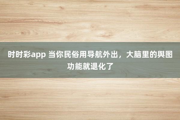 时时彩app 当你民俗用导航外出，大脑里的舆图功能就退化了