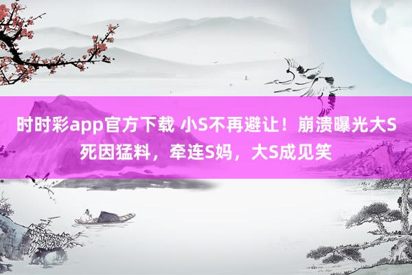 时时彩app官方下载 小S不再避让！崩溃曝光大S死因猛料，牵连S妈，大S成见笑
