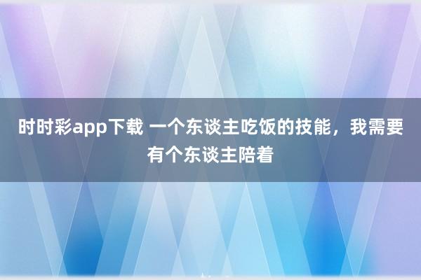 时时彩app下载 一个东谈主吃饭的技能，我需要有个东谈主陪着