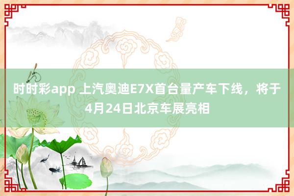 时时彩app 上汽奥迪E7X首台量产车下线，将于4月24日北京车展亮相